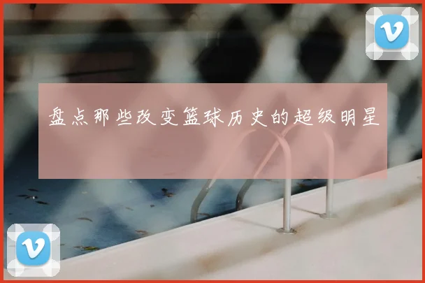 盘点那些改变篮球历史的超级明星