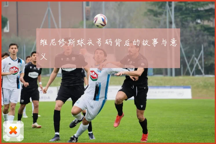 维尼修斯球衣号码背后的故事与意义