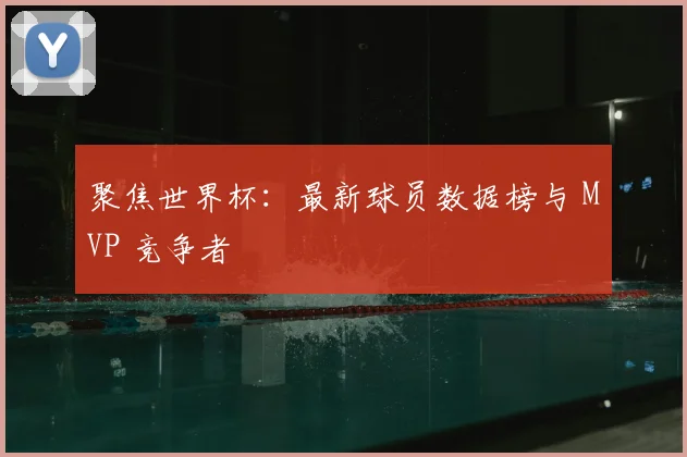 聚焦世界杯：最新球员数据榜与 MVP 竞争者