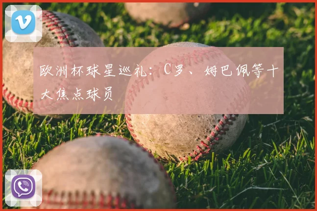 欧洲杯球星巡礼：C罗、姆巴佩等十大焦点球员