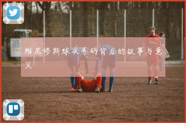 维尼修斯球衣号码背后的故事与意义