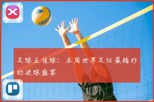 足球五佳球：本周世界足坛最精妙的进球盛宴
