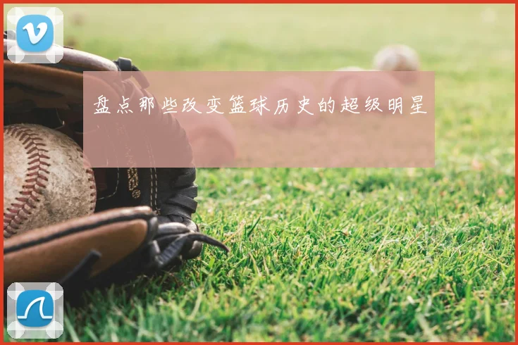 盘点那些改变篮球历史的超级明星
