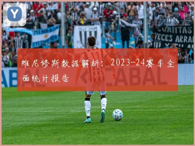 维尼修斯数据解析：2023-24赛季全面统计报告