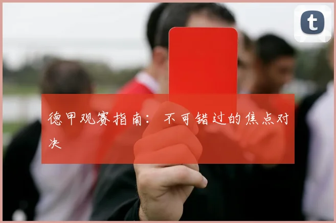 德甲观赛指南：不可错过的焦点对决