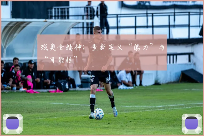 残奥会精神：重新定义“能力”与“可能性”